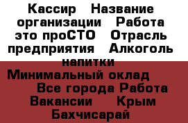 Кассир › Название организации ­ Работа-это проСТО › Отрасль предприятия ­ Алкоголь, напитки › Минимальный оклад ­ 31 000 - Все города Работа » Вакансии   . Крым,Бахчисарай